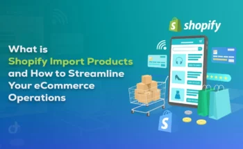 What is Shopify Import Products and How to Streamline Your eCommerce Operations